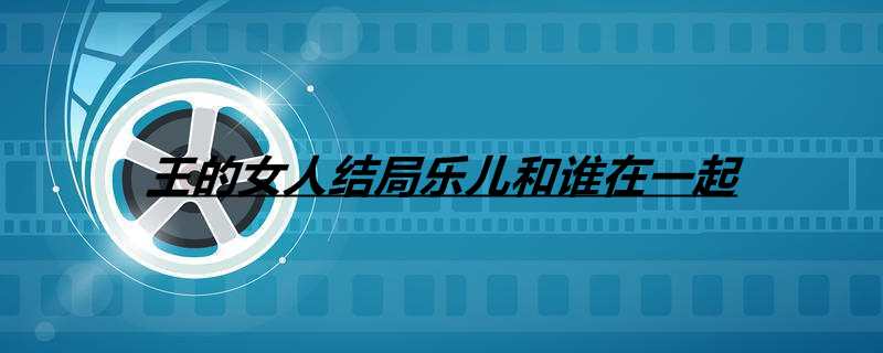 王的女人结局乐儿和谁在一起