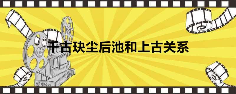 千古玦尘后池和上古关系