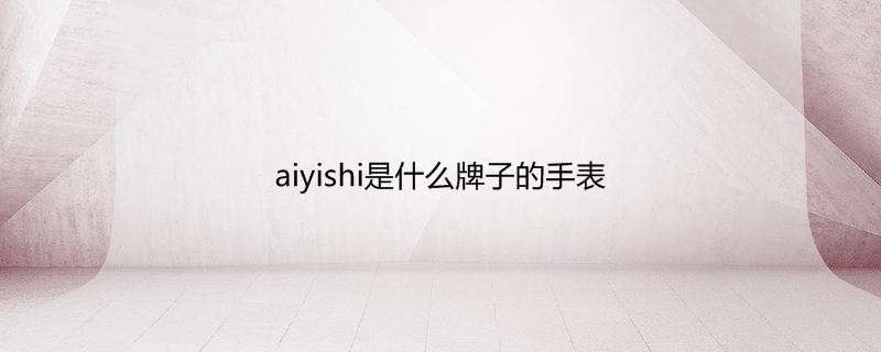 aiyishi是什么牌子的手表