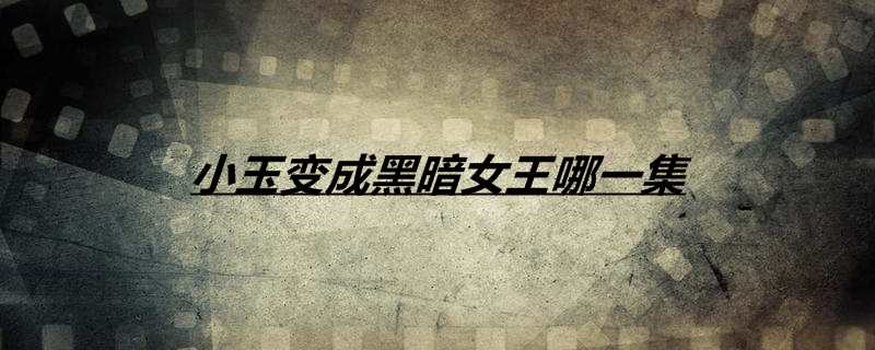 小玉变成黑暗女王哪一集