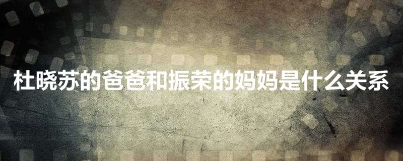 杜晓苏的爸爸和振荣的妈妈是什么关系
