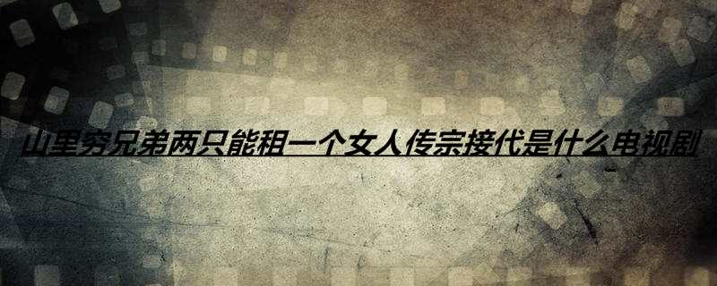 山里穷兄弟两只能租一个女人传宗接代是什么电视剧