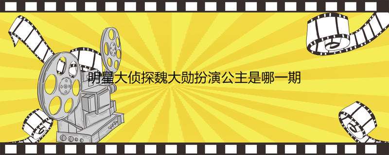 明星大侦探魏大勋扮演公主是哪一期