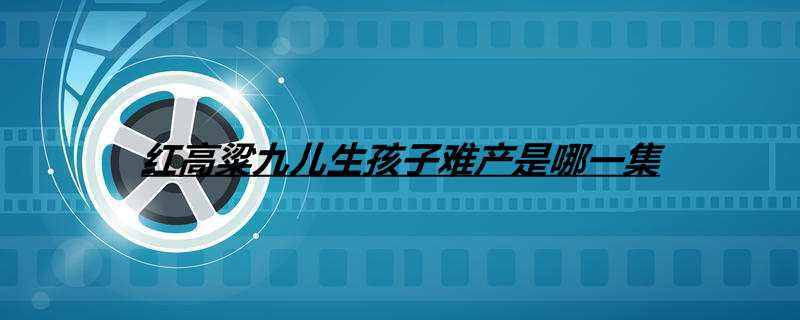 红高粱九儿生孩子难产是哪一集