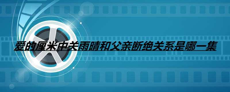 爱的厘米中关雨晴和父亲断绝关系是哪一集