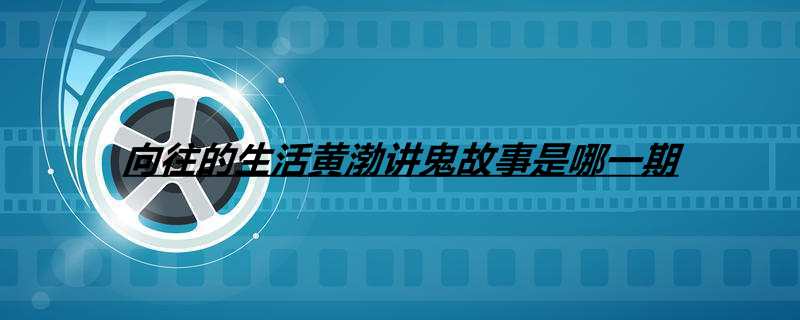 向往的生活黄渤讲鬼故事是哪一期