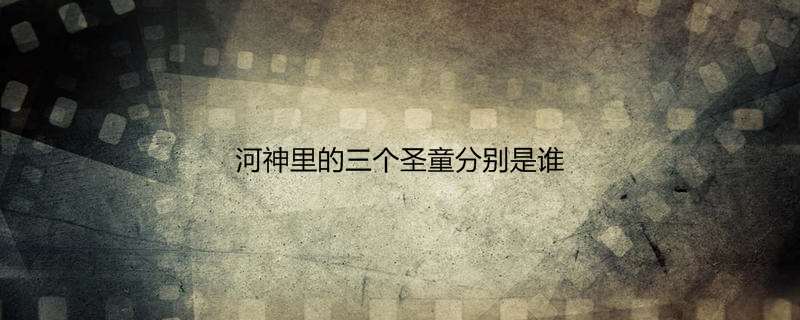 河神里的三个圣童分别是谁