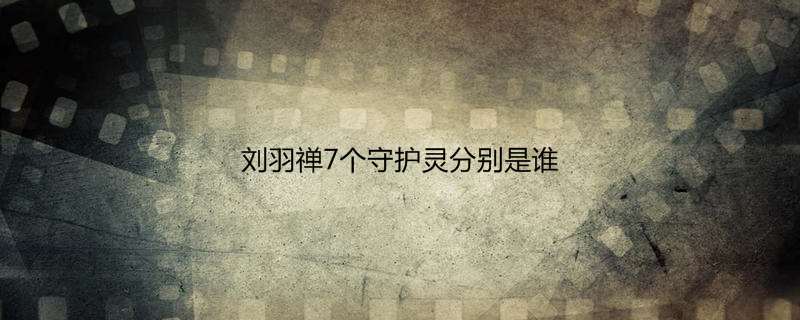 刘羽禅7个守护灵分别是谁
