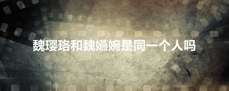 魏璎珞和魏嬿婉是同一个人吗