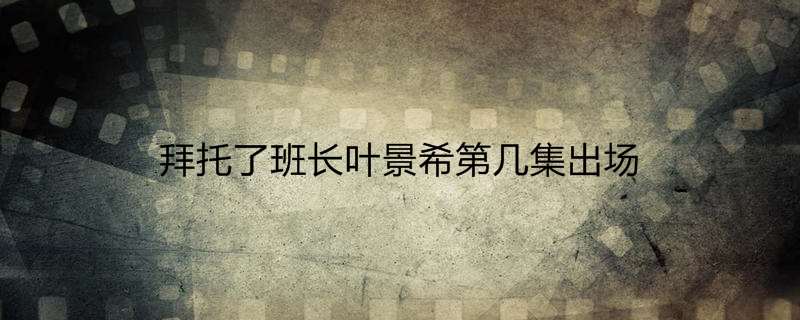 拜托了班长叶景希第几集出场