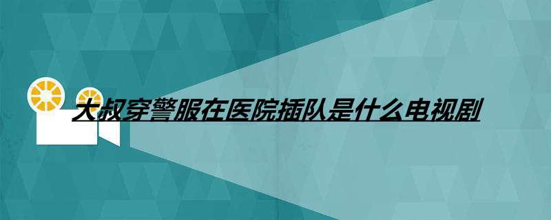大叔穿警服在医院插队是什么电视剧