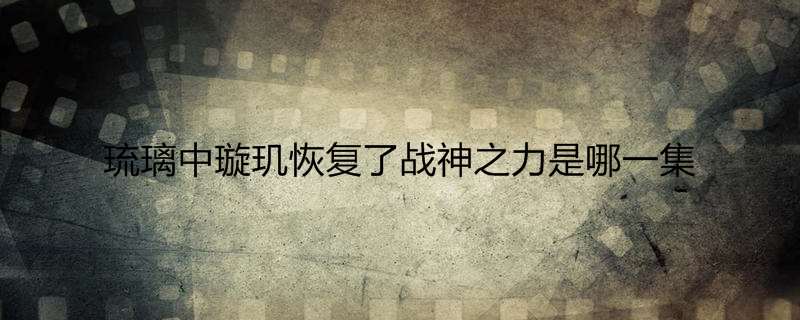 琉璃中璇玑恢复了战神之力是哪一集