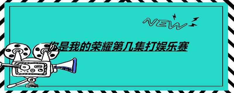 你是我的荣耀第几集打娱乐赛