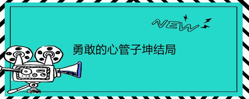 勇敢的心管子坤结局 勇敢的心管子坤结局
