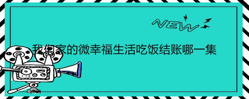 我们家的微幸福生活吃饭结账哪一集