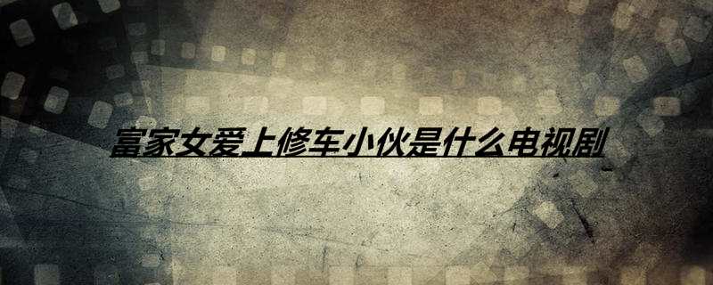 富家女爱上修车小伙是什么电视剧