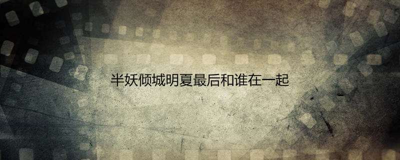 半妖倾城明夏最后和谁在一起