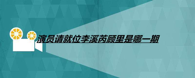 演员请就位李溪芮顾里是哪一期