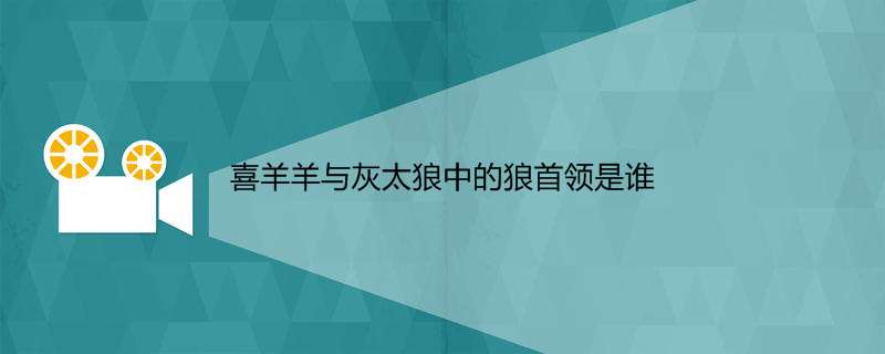 喜羊羊与灰太狼中的狼首领是谁