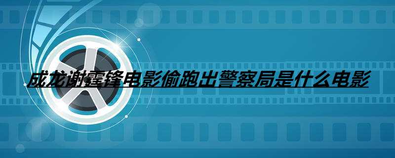 成龙谢霆锋电影偷跑出警察局是什么电影