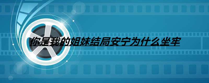 你是我的姐妹结局安宁为什么坐牢