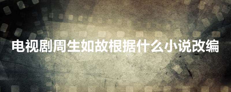 电视剧周生如故根据什么小说改编