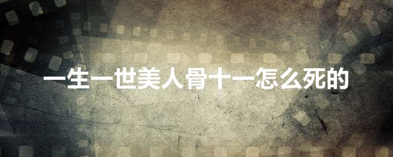 一生一世美人骨十一怎么死的