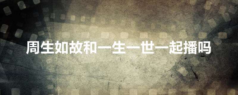 周生如故和一生一世一起播吗