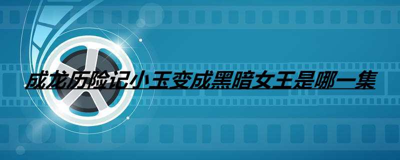 成龙历险记小玉变成黑暗女王是哪一集