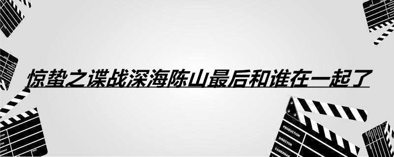 惊蛰之谍战深海陈山最后和谁在一起了