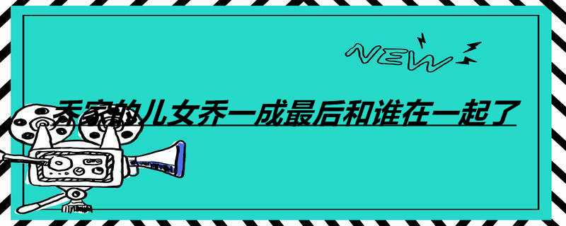 乔家的儿女乔一成最后和谁在一起了