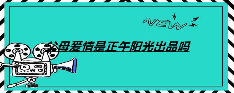 父母爱情是正午阳光出品吗