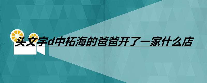 头文字d中拓海的爸爸开了一家什么店