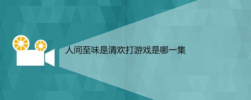 人间至味是清欢打游戏是哪一集