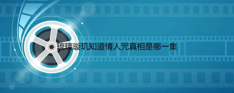 琉璃璇玑知道情人咒真相是哪一集