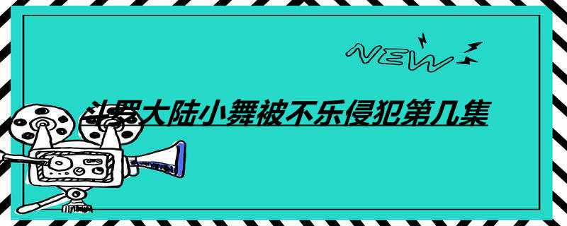 斗罗大陆小舞被不乐侵犯第几集