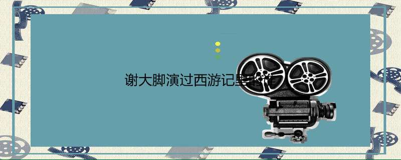谢大脚演过西游记里的谁