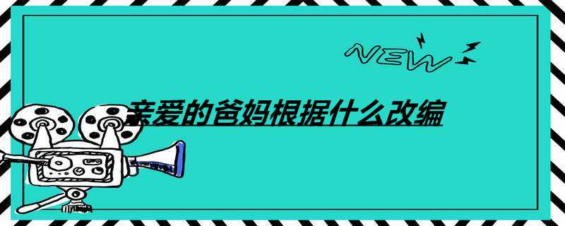亲爱的爸妈根据什么改编