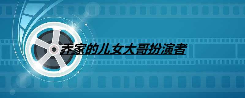 乔家的儿女大哥扮演者