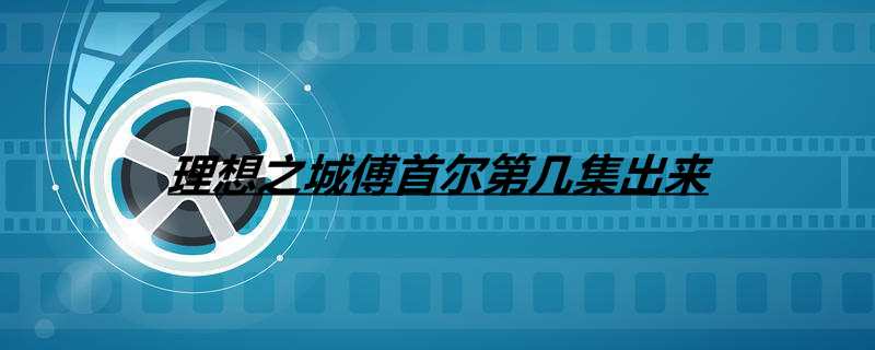理想之城傅首尔第几集出来