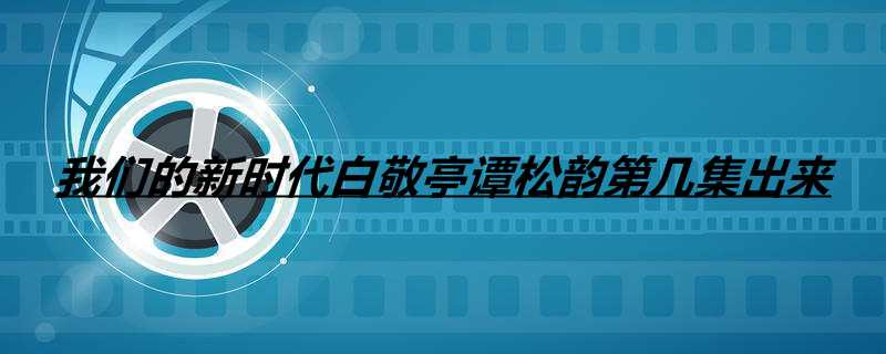 我们的新时代白敬亭谭松韵第几集出来