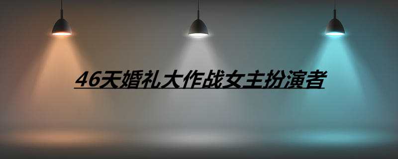 46天婚礼大作战女主扮演者