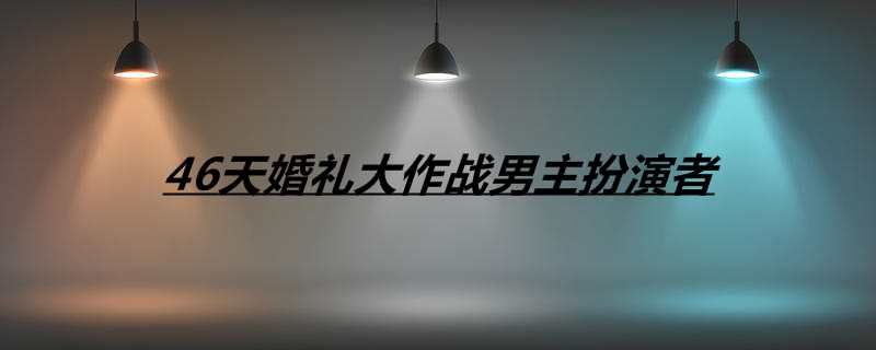 46天婚礼大作战男主扮演者