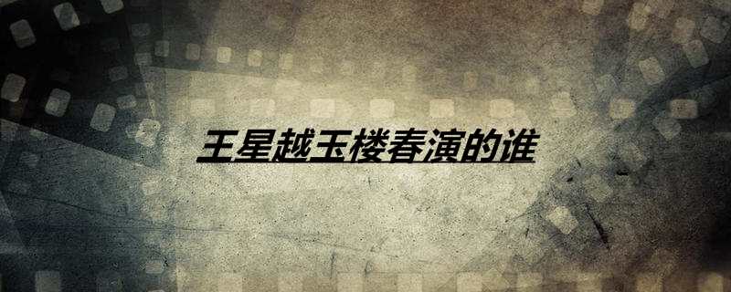 王星越玉楼春演的谁
