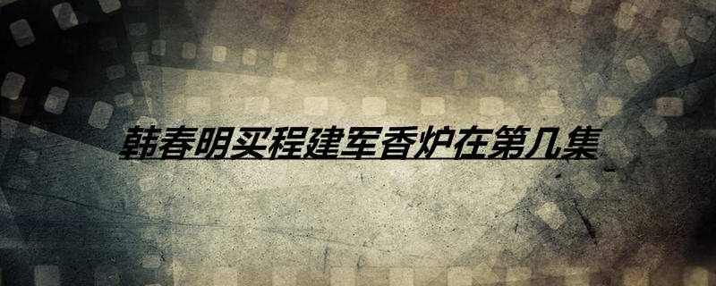 韩春明买程建军香炉在第几集