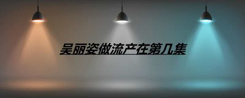 吴丽姿做流产在第几集