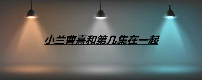 小兰曹熹和第几集在一起