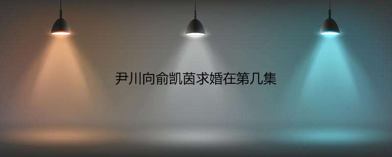 尹川向俞凯茵求婚在第几集