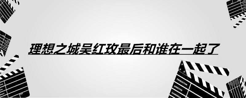 理想之城吴红玫最后和谁在一起了