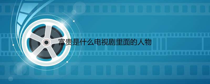 富贵是什么电视剧里面的人物